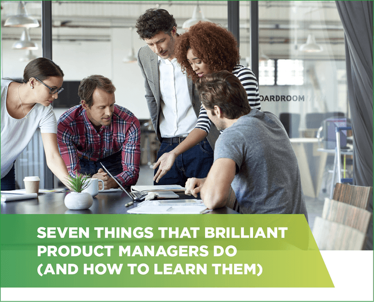 Seven things that brilliant product managers do  (and how to learn them)